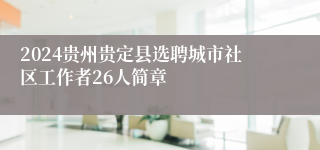 2024贵州贵定县选聘城市社区工作者26人简章