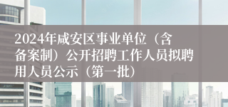 2024年咸安区事业单位（含备案制）公开招聘工作人员拟聘用人员公示（第一批）