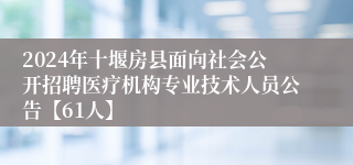 2024年十堰房县面向社会公开招聘医疗机构专业技术人员公告【61人】