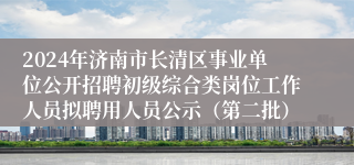 2024年济南市长清区事业单位公开招聘初级综合类岗位工作人员拟聘用人员公示（第二批）