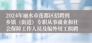 2024年丽水市莲都区招聘到乡镇（街道）专职从事就业和社会保障工作人员及编外用工拟聘用对象公示（一）