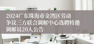 2024广东珠海市金湾区劳动争议三方联合调解中心选聘特邀调解员20人公告