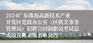 2024广东珠海高新技术产业开发区党政办公室（区机关事务管理局）招聘合同制职员考试总成绩及拟录用名单公告