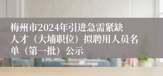 梅州市2024年引进急需紧缺人才（大埔职位）拟聘用人员名单（第一批）公示