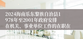 2024海南乐东黎族自治县1978年至2001年政府安排在机关、事业单位工作的在职在岗城镇籍退役士兵定向考核招聘拟聘用人员公告（第十三号）