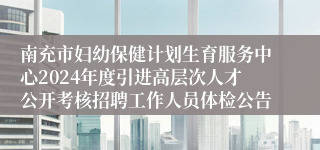 南充市妇幼保健计划生育服务中心2024年度引进高层次人才公开考核招聘工作人员体检公告
