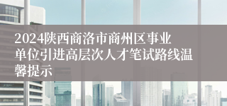 2024陕西商洛市商州区事业单位引进高层次人才笔试路线温馨提示