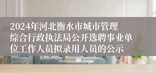 2024年河北衡水市城市管理综合行政执法局公开选聘事业单位工作人员拟录用人员的公示