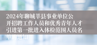 2024年聊城莘县事业单位公开招聘工作人员和优秀青年人才引进第一批进入体检范围人员名单的通知