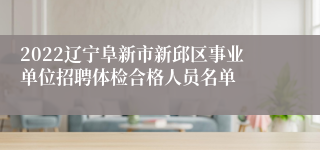 2022辽宁阜新市新邱区事业单位招聘体检合格人员名单