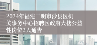 2024年福建三明市沙县区机关事务中心招聘区政府大楼公益性岗位2人通告