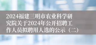 2024福建三明市农业科学研究院关于2024年公开招聘工作人员拟聘用人选的公示（二）