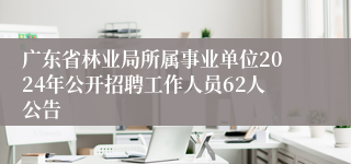 广东省林业局所属事业单位2024年公开招聘工作人员62人公告