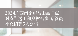 2024广西南宁市马山县“点对点”送工和乡村公岗 专管员补充招募5人公告