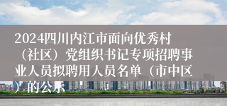 2024四川内江市面向优秀村（社区）党组织书记专项招聘事业人员拟聘用人员名单（市中区）的公示