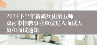 2024下半年新疆兵团第五师双河市招聘事业单位进入面试人员和面试通知