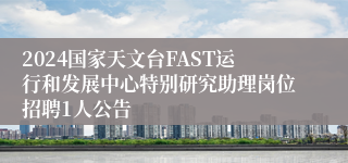 2024国家天文台FAST运行和发展中心特别研究助理岗位招聘1人公告