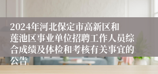 2024年河北保定市高新区和莲池区事业单位招聘工作人员综合成绩及体检和考核有关事宜的公告