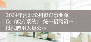 2024年河北沧州市直事业单位（政府系统） 统一招聘第一批拟聘用人员公示