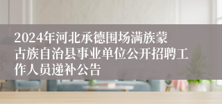 2024年河北承德围场满族蒙古族自治县事业单位公开招聘工作人员递补公告