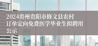 2024贵州贵阳市修文县农村订单定向免费医学毕业生拟聘用公示