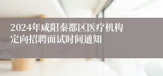 2024年咸阳秦都区医疗机构定向招聘面试时间通知