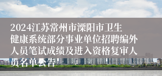 2024江苏常州市溧阳市卫生健康系统部分事业单位招聘编外人员笔试成绩及进入资格复审人员名单公告