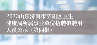 2023山东济南市济阳区卫生健康局所属事业单位招聘拟聘用人员公示（第四批）