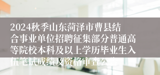 2024秋季山东菏泽市曹县结合事业单位招聘征集部分普通高等院校本科及以上学历毕业生入伍笔试成绩及资格审查公告