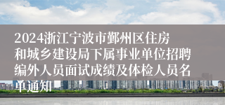 2024浙江宁波市鄞州区住房和城乡建设局下属事业单位招聘编外人员面试成绩及体检人员名单通知