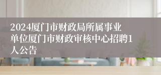 2024厦门市财政局所属事业单位厦门市财政审核中心招聘1人公告