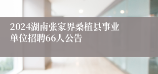 2024湖南张家界桑植县事业单位招聘66人公告