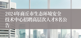 2024年商丘市生态环境安全技术中心招聘高层次人才8名公告