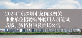 2024广东深圳市龙岗区机关事业单位招聘编外聘用人员笔试成绩、资格复审及面试公告