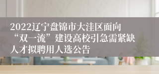 2022辽宁盘锦市大洼区面向“双一流”建设高校引急需紧缺人才拟聘用人选公告