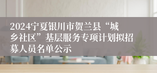 2024宁夏银川市贺兰县“城乡社区”基层服务专项计划拟招募人员名单公示