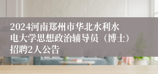 2024河南郑州市华北水利水电大学思想政治辅导员（博士）招聘2人公告