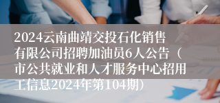 2024云南曲靖交投石化销售有限公司招聘加油员6人公告（市公共就业和人才服务中心招用工信息2024年第104期）