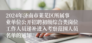 2024年济南市莱芜区所属事业单位公开招聘初级综合类岗位工作人员递补进入考察范围人员名单的通知