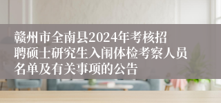 赣州市全南县2024年考核招聘硕士研究生入闱体检考察人员名单及有关事项的公告