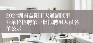 2024湖南益阳市大通湖区事业单位招聘第一批拟聘用人员名单公示