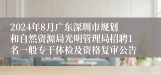 2024年8月广东深圳市规划和自然资源局光明管理局招聘1名一般专干体检及资格复审公告