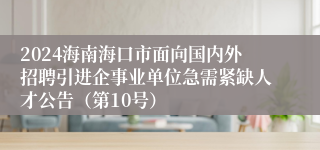 2024海南海口市面向国内外招聘引进企事业单位急需紧缺人才公告（第10号）