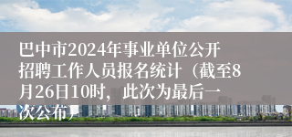 巴中市2024年事业单位公开招聘工作人员报名统计（截至8月26日10时，此次为最后一次公布）