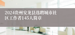 2024贵州安龙县选聘城市社区工作者145人简章