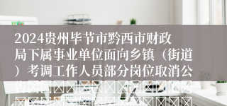 2024贵州毕节市黔西市财政局下属事业单位面向乡镇（街道）考调工作人员部分岗位取消公告																																											2024