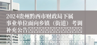 2024贵州黔西市财政局下属事业单位面向乡镇（街道）考调补充公告																																											2024-08-23