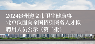 2024贵州遵义市卫生健康事业单位面向全国招引医务人才拟聘用人员公示（第二批）
