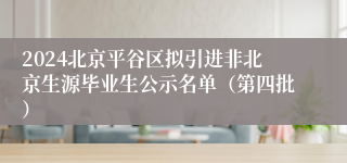 2024北京平谷区拟引进非北京生源毕业生公示名单（第四批）