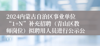 2024内蒙古自治区事业单位“1+N”补充招聘（青山区教师岗位）拟聘用人员进行公示公告